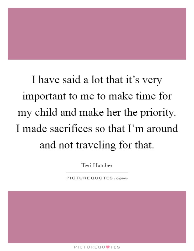 I have said a lot that it's very important to me to make time for my child and make her the priority. I made sacrifices so that I'm around and not traveling for that. Picture Quote #1