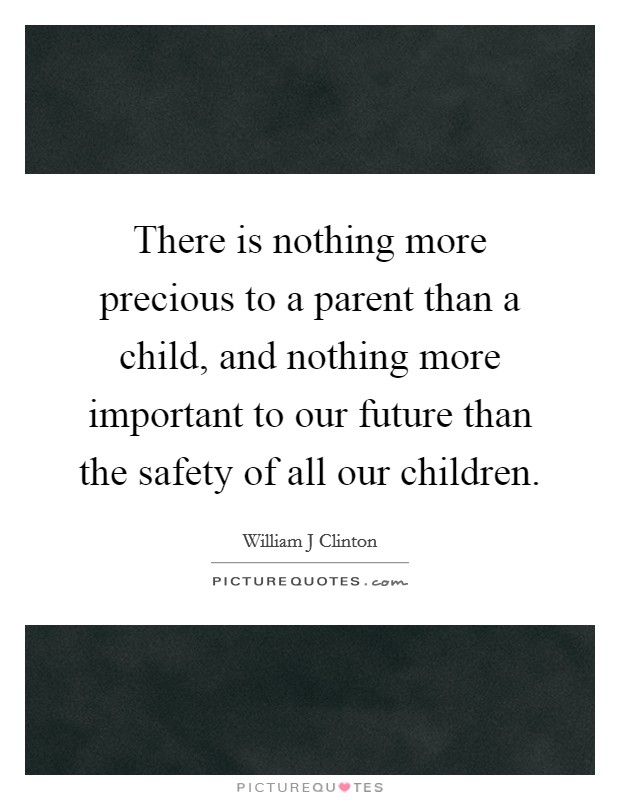 There is nothing more precious to a parent than a child, and nothing more important to our future than the safety of all our children. Picture Quote #1