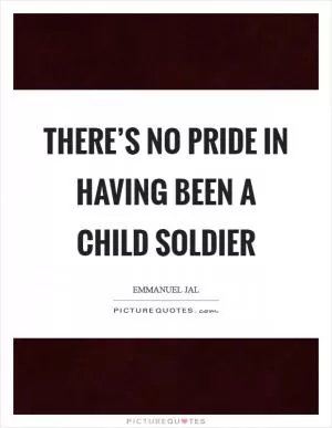 There’s no pride in having been a child soldier Picture Quote #1