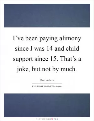 I’ve been paying alimony since I was 14 and child support since 15. That’s a joke, but not by much Picture Quote #1