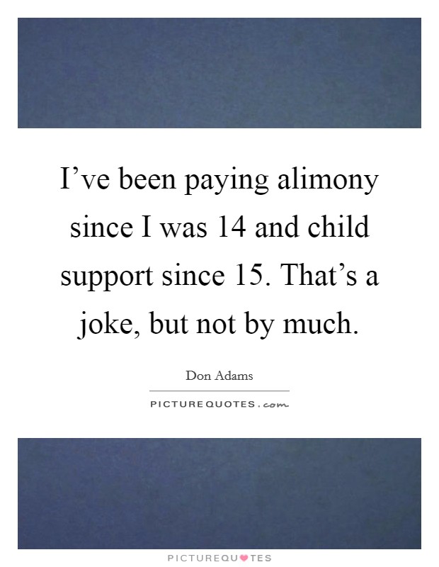 I've been paying alimony since I was 14 and child support since 15. That's a joke, but not by much. Picture Quote #1