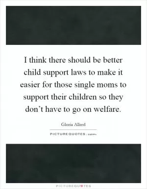 I think there should be better child support laws to make it easier for those single moms to support their children so they don’t have to go on welfare Picture Quote #1