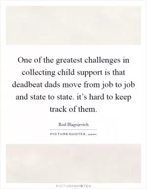 One of the greatest challenges in collecting child support is that deadbeat dads move from job to job and state to state. it’s hard to keep track of them Picture Quote #1