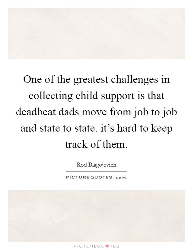 One of the greatest challenges in collecting child support is that deadbeat dads move from job to job and state to state. it's hard to keep track of them. Picture Quote #1