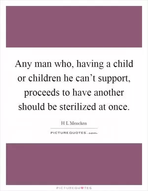 Any man who, having a child or children he can’t support, proceeds to have another should be sterilized at once Picture Quote #1