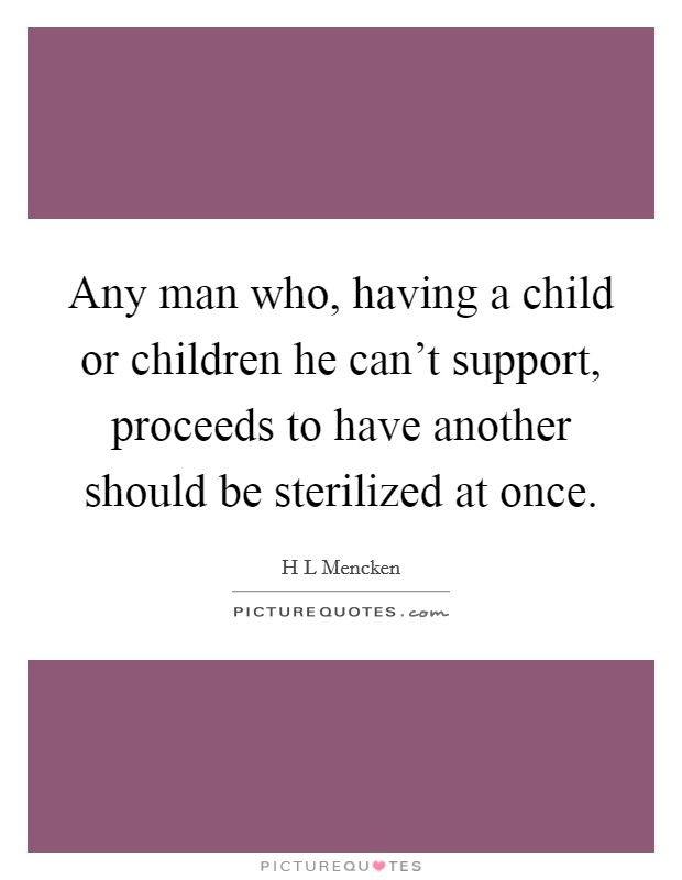 Any man who, having a child or children he can't support, proceeds to have another should be sterilized at once. Picture Quote #1