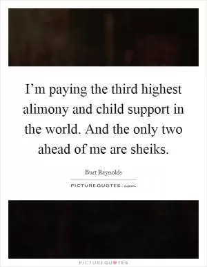 I’m paying the third highest alimony and child support in the world. And the only two ahead of me are sheiks Picture Quote #1