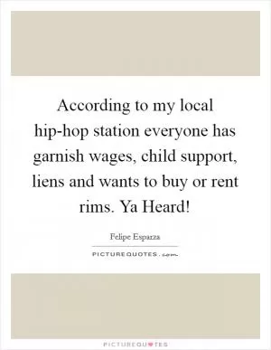 According to my local hip-hop station everyone has garnish wages, child support, liens and wants to buy or rent rims. Ya Heard! Picture Quote #1
