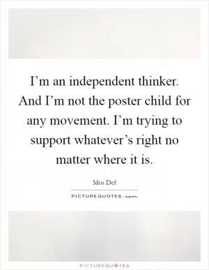 I’m an independent thinker. And I’m not the poster child for any movement. I’m trying to support whatever’s right no matter where it is Picture Quote #1