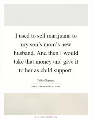 I used to sell marijuana to my son’s mom’s new husband. And then I would take that money and give it to her as child support Picture Quote #1