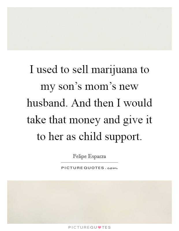 I used to sell marijuana to my son's mom's new husband. And then I would take that money and give it to her as child support. Picture Quote #1
