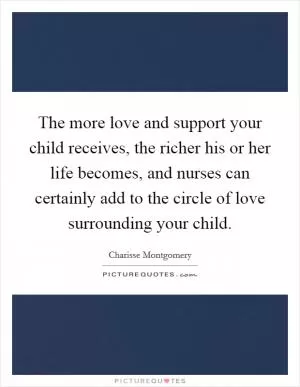 The more love and support your child receives, the richer his or her life becomes, and nurses can certainly add to the circle of love surrounding your child Picture Quote #1