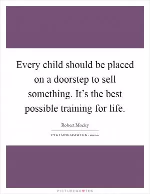 Every child should be placed on a doorstep to sell something. It’s the best possible training for life Picture Quote #1