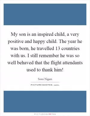 My son is an inspired child, a very positive and happy child. The year he was born, he travelled 13 countries with us. I still remember he was so well behaved that the flight attendants used to thank him! Picture Quote #1