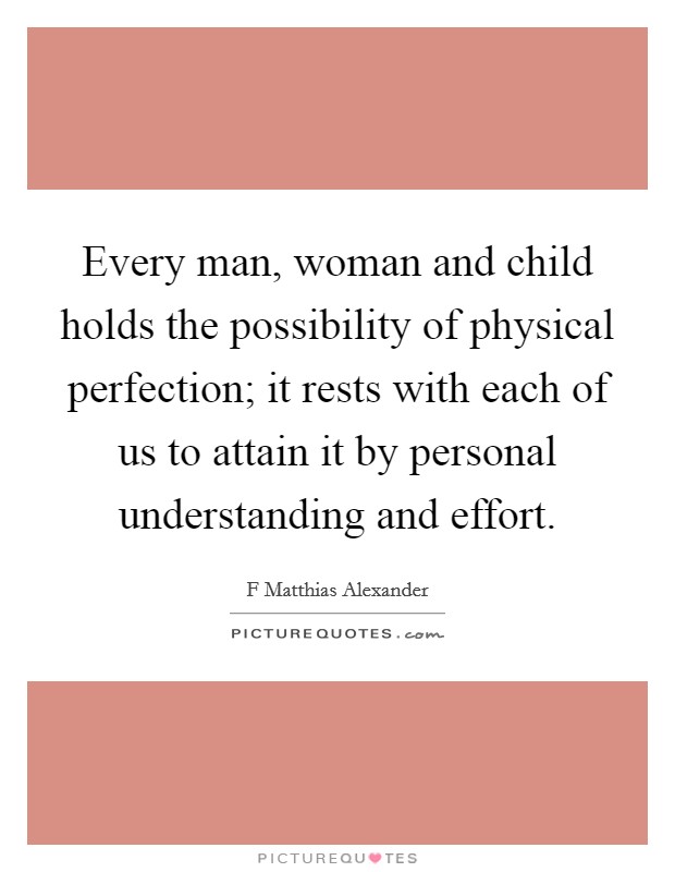 Every man, woman and child holds the possibility of physical perfection; it rests with each of us to attain it by personal understanding and effort. Picture Quote #1