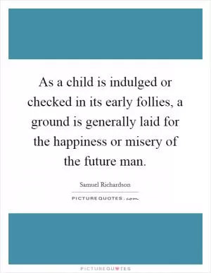 As a child is indulged or checked in its early follies, a ground is generally laid for the happiness or misery of the future man Picture Quote #1