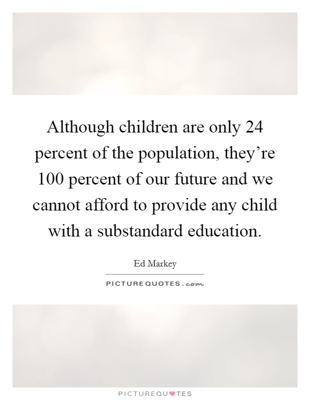 Although children are only 24 percent of the population, they're 100 percent of our future and we cannot afford to provide any child with a substandard education. Picture Quote #1