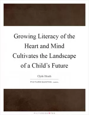 Growing Literacy of the Heart and Mind Cultivates the Landscape of a Child’s Future Picture Quote #1