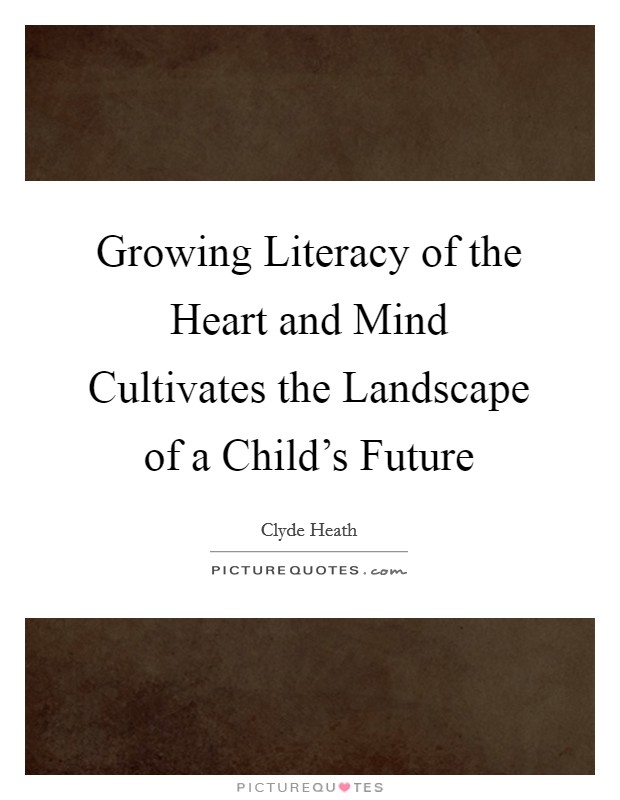 Growing Literacy of the Heart and Mind Cultivates the Landscape of a Child's Future Picture Quote #1