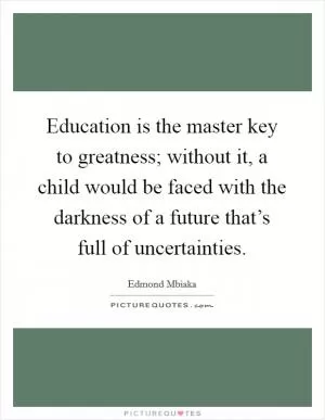 Education is the master key to greatness; without it, a child would be faced with the darkness of a future that’s full of uncertainties Picture Quote #1