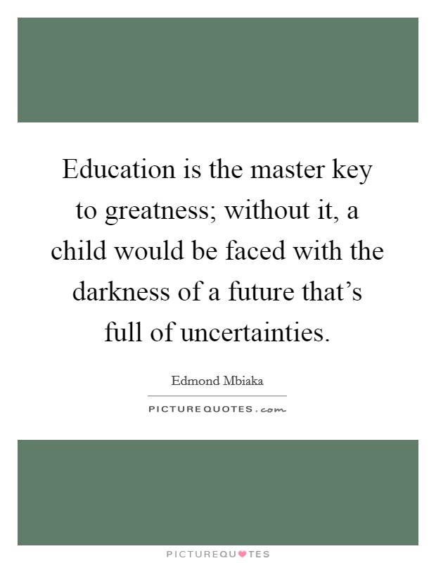 Education is the master key to greatness; without it, a child would be faced with the darkness of a future that's full of uncertainties. Picture Quote #1