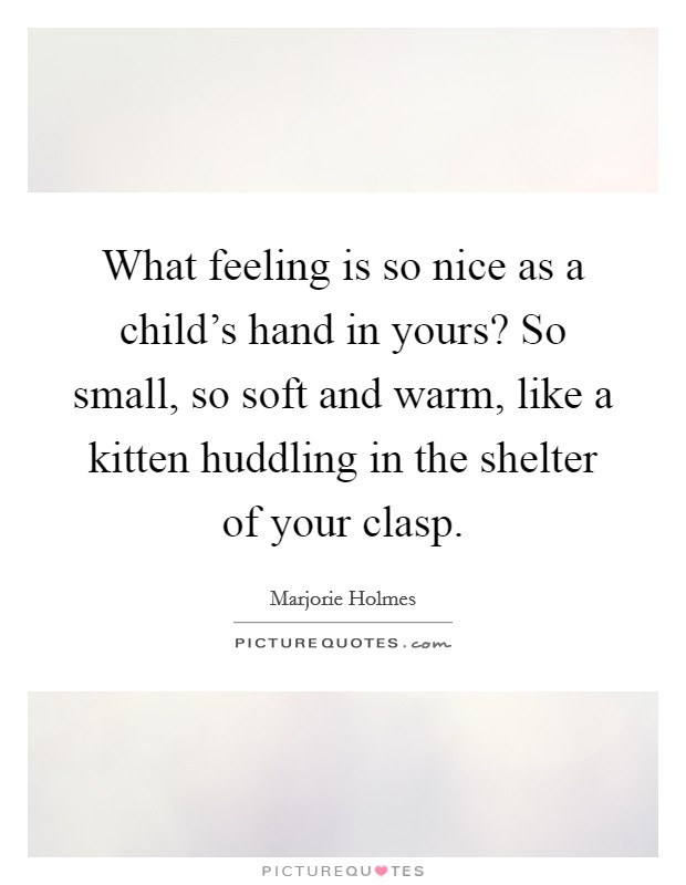 What feeling is so nice as a child's hand in yours? So small, so soft and warm, like a kitten huddling in the shelter of your clasp. Picture Quote #1