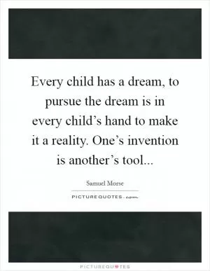 Every child has a dream, to pursue the dream is in every child’s hand to make it a reality. One’s invention is another’s tool Picture Quote #1