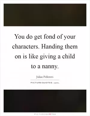 You do get fond of your characters. Handing them on is like giving a child to a nanny Picture Quote #1