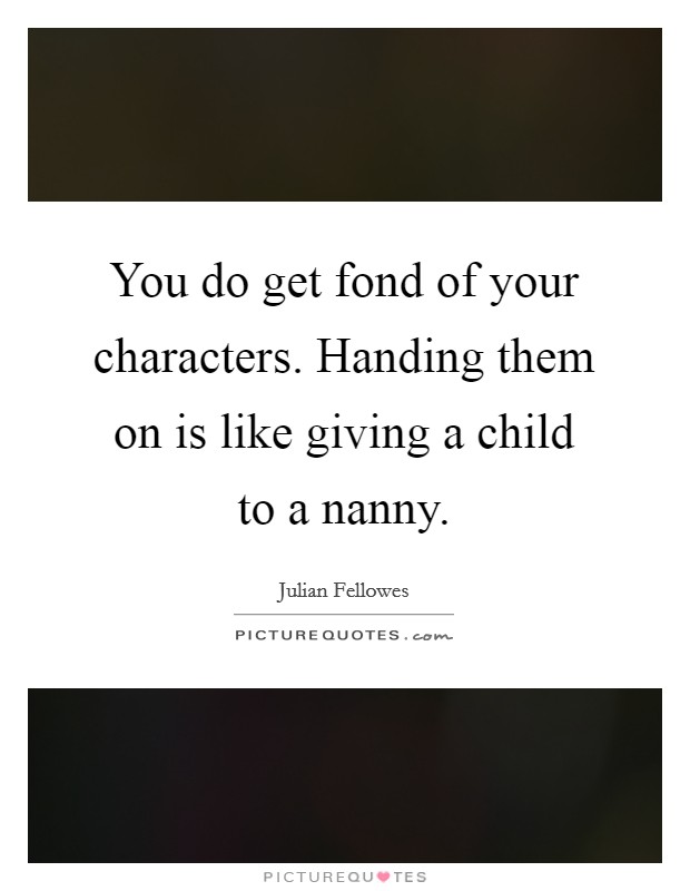 You do get fond of your characters. Handing them on is like giving a child to a nanny. Picture Quote #1