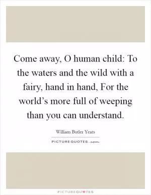 Come away, O human child: To the waters and the wild with a fairy, hand in hand, For the world’s more full of weeping than you can understand Picture Quote #1