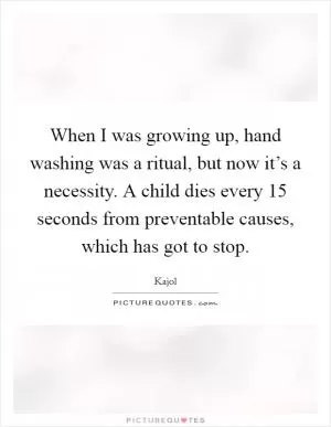 When I was growing up, hand washing was a ritual, but now it’s a necessity. A child dies every 15 seconds from preventable causes, which has got to stop Picture Quote #1