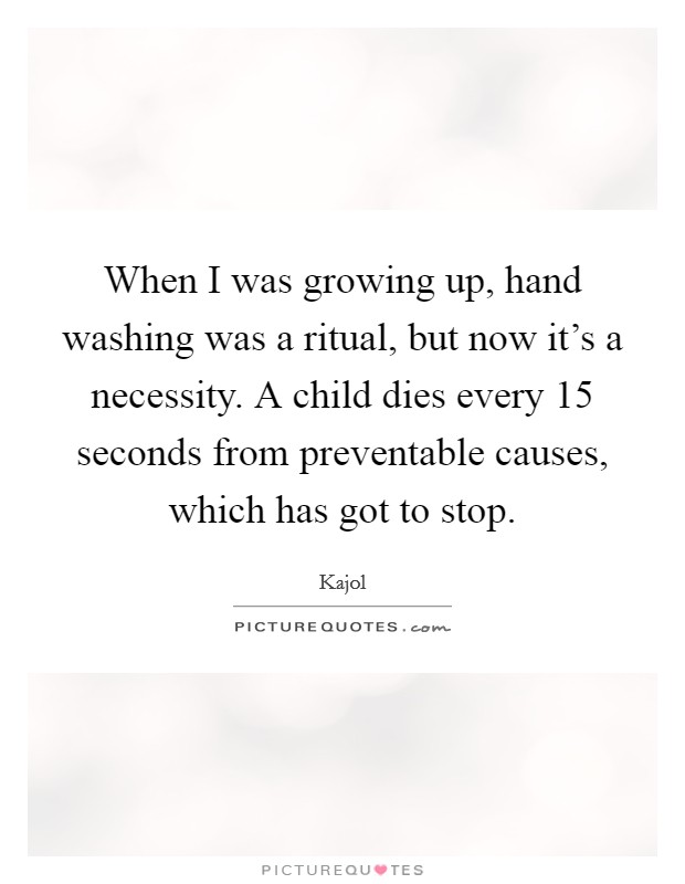 When I was growing up, hand washing was a ritual, but now it's a necessity. A child dies every 15 seconds from preventable causes, which has got to stop. Picture Quote #1
