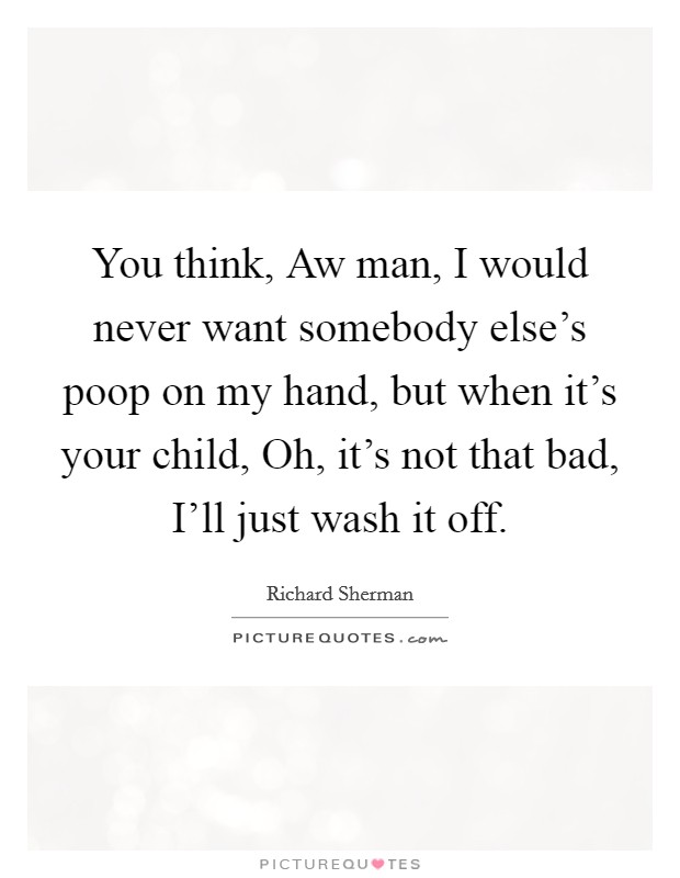 You think, Aw man, I would never want somebody else's poop on my hand, but when it's your child, Oh, it's not that bad, I'll just wash it off. Picture Quote #1