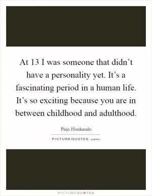 At 13 I was someone that didn’t have a personality yet. It’s a fascinating period in a human life. It’s so exciting because you are in between childhood and adulthood Picture Quote #1