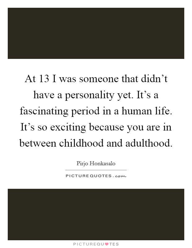 At 13 I was someone that didn't have a personality yet. It's a fascinating period in a human life. It's so exciting because you are in between childhood and adulthood. Picture Quote #1