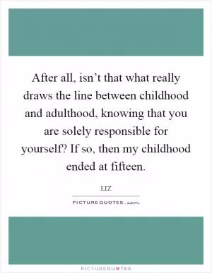 After all, isn’t that what really draws the line between childhood and adulthood, knowing that you are solely responsible for yourself? If so, then my childhood ended at fifteen Picture Quote #1