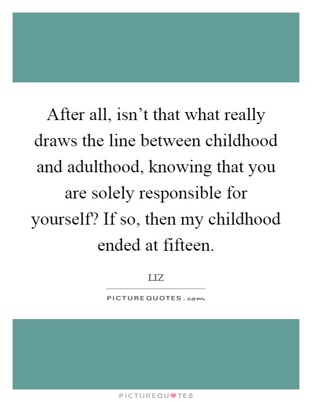 After all, isn't that what really draws the line between childhood and adulthood, knowing that you are solely responsible for yourself? If so, then my childhood ended at fifteen. Picture Quote #1