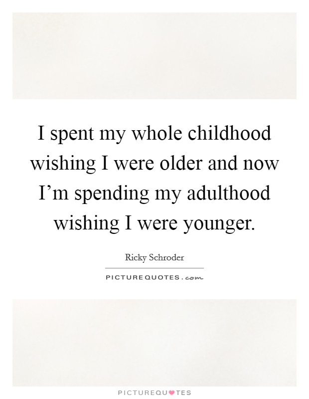 I spent my whole childhood wishing I were older and now I'm spending my adulthood wishing I were younger. Picture Quote #1