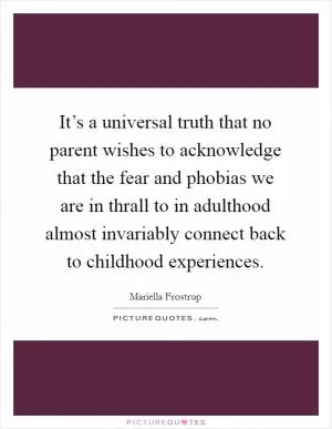 It’s a universal truth that no parent wishes to acknowledge that the fear and phobias we are in thrall to in adulthood almost invariably connect back to childhood experiences Picture Quote #1
