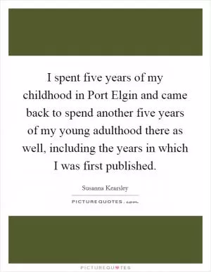 I spent five years of my childhood in Port Elgin and came back to spend another five years of my young adulthood there as well, including the years in which I was first published Picture Quote #1