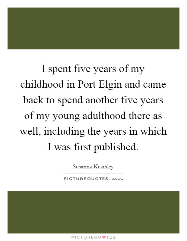 I spent five years of my childhood in Port Elgin and came back to spend another five years of my young adulthood there as well, including the years in which I was first published. Picture Quote #1