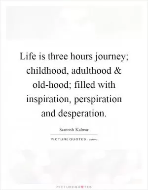 Life is three hours journey; childhood, adulthood and old-hood; filled with inspiration, perspiration and desperation Picture Quote #1
