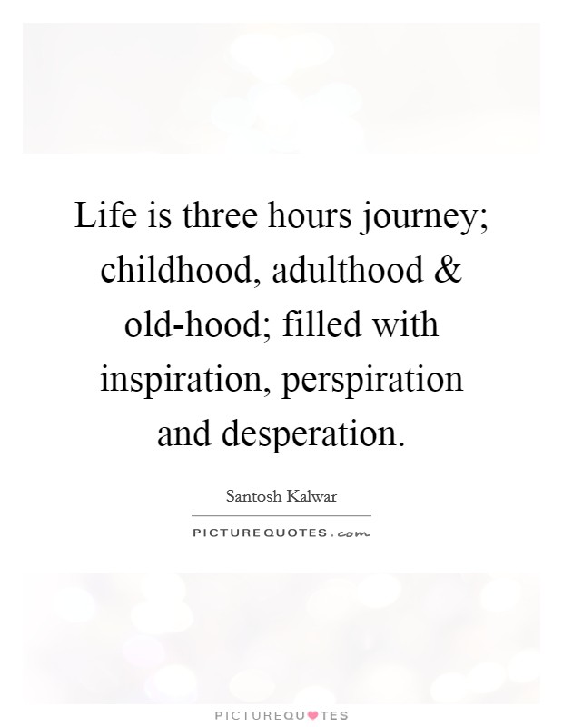 Life is three hours journey; childhood, adulthood and old-hood; filled with inspiration, perspiration and desperation. Picture Quote #1