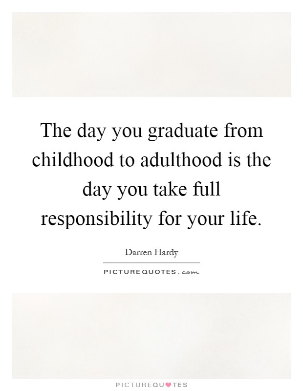 The day you graduate from childhood to adulthood is the day you take full responsibility for your life. Picture Quote #1