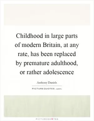 Childhood in large parts of modern Britain, at any rate, has been replaced by premature adulthood, or rather adolescence Picture Quote #1