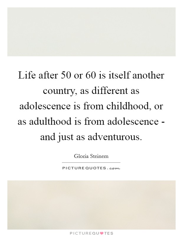 Life after 50 or 60 is itself another country, as different as adolescence is from childhood, or as adulthood is from adolescence - and just as adventurous. Picture Quote #1