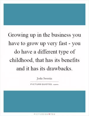 Growing up in the business you have to grow up very fast - you do have a different type of childhood, that has its benefits and it has its drawbacks Picture Quote #1