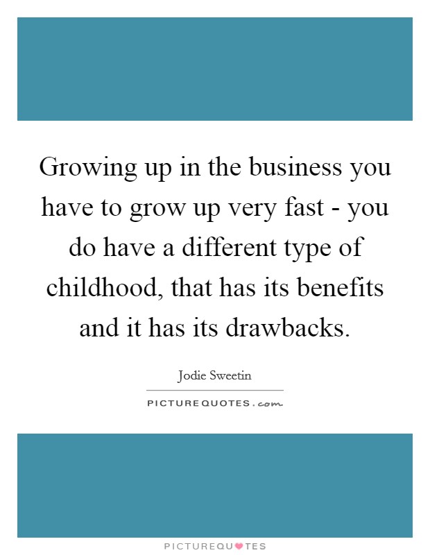 Growing up in the business you have to grow up very fast - you do have a different type of childhood, that has its benefits and it has its drawbacks. Picture Quote #1