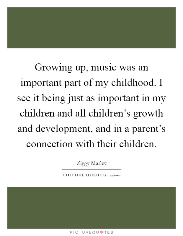 Growing up, music was an important part of my childhood. I see it being just as important in my children and all children's growth and development, and in a parent's connection with their children. Picture Quote #1