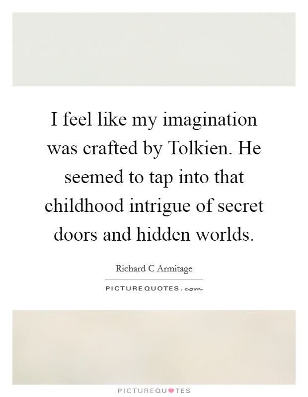 I feel like my imagination was crafted by Tolkien. He seemed to tap into that childhood intrigue of secret doors and hidden worlds. Picture Quote #1